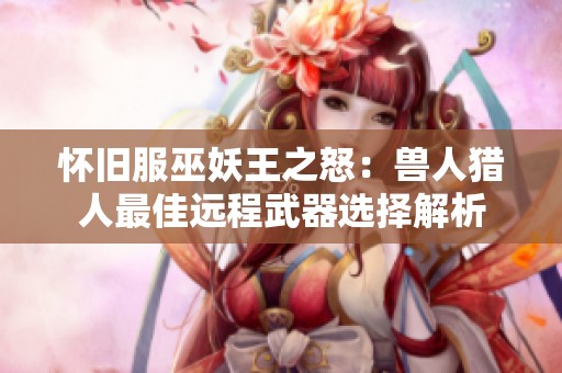 怀旧服巫妖王之怒：兽人猎人最佳远程武器选择解析