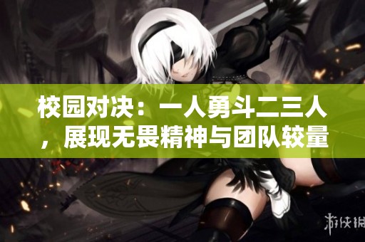 校园对决：一人勇斗二三人，展现无畏精神与团队较量