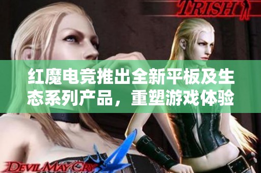 红魔电竞推出全新平板及生态系列产品，重塑游戏体验