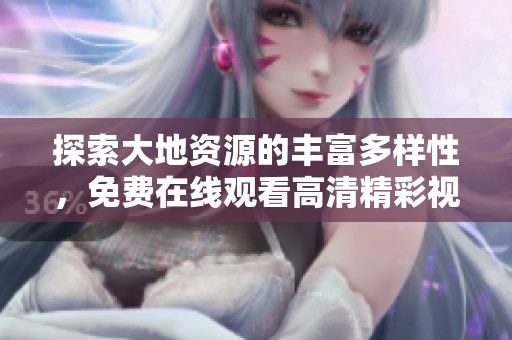 探索大地资源的丰富多样性，免费在线观看高清精彩视频
