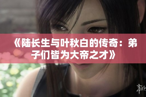 《陆长生与叶秋白的传奇：弟子们皆为大帝之才》