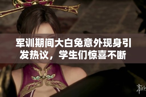 军训期间大白兔意外现身引发热议，学生们惊喜不断