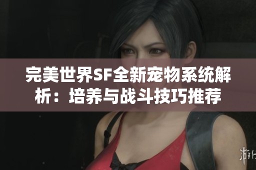 完美世界SF全新宠物系统解析：培养与战斗技巧推荐