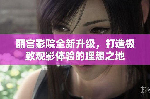 丽宫影院全新升级，打造极致观影体验的理想之地