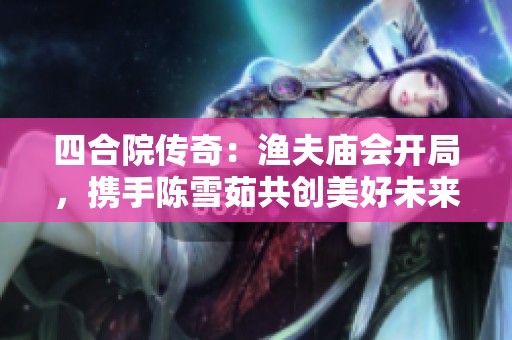 四合院传奇：渔夫庙会开局，携手陈雪茹共创美好未来