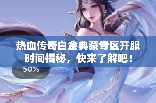 热血传奇白金典藏专区开服时间揭秘，快来了解吧！