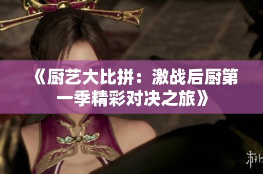 《厨艺大比拼：激战后厨第一季精彩对决之旅》