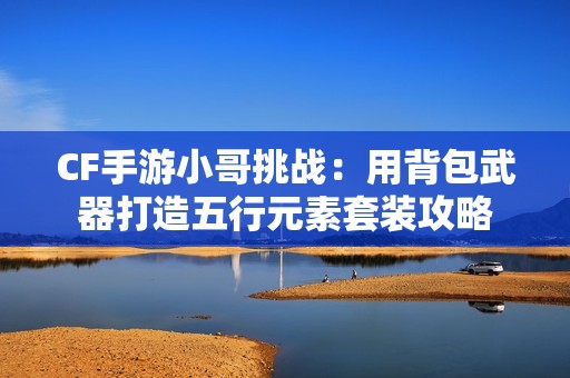 CF手游小哥挑战：用背包武器打造五行元素套装攻略