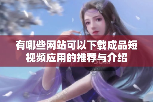 有哪些网站可以下载成品短视频应用的推荐与介绍