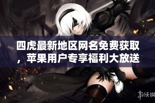 四虎最新地区网名免费获取，苹果用户专享福利大放送