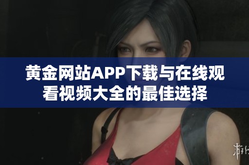 黄金网站APP下载与在线观看视频大全的最佳选择