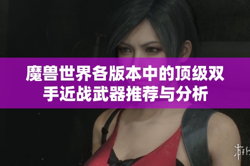 魔兽世界各版本中的顶级双手近战武器推荐与分析