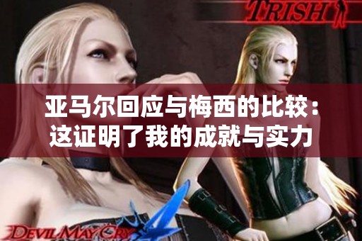 亚马尔回应与梅西的比较：这证明了我的成就与实力