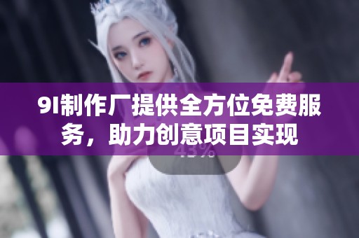 9I制作厂提供全方位免费服务，助力创意项目实现