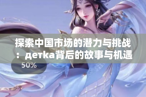 探索中国市场的潜力与挑战：детka背后的故事与机遇