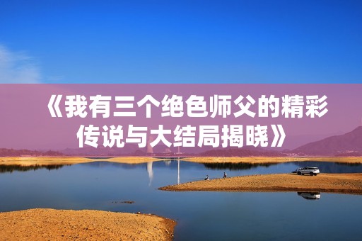 《我有三个绝色师父的精彩传说与大结局揭晓》