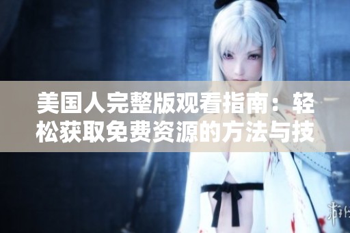美国人完整版观看指南：轻松获取免费资源的方法与技巧