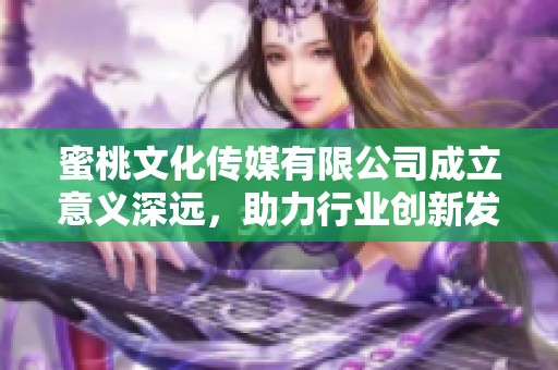 蜜桃文化传媒有限公司成立意义深远，助力行业创新发展