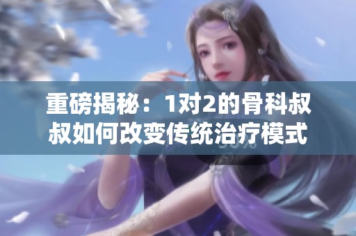 重磅揭秘：1对2的骨科叔叔如何改变传统治疗模式