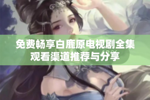 免费畅享白鹿原电视剧全集观看渠道推荐与分享
