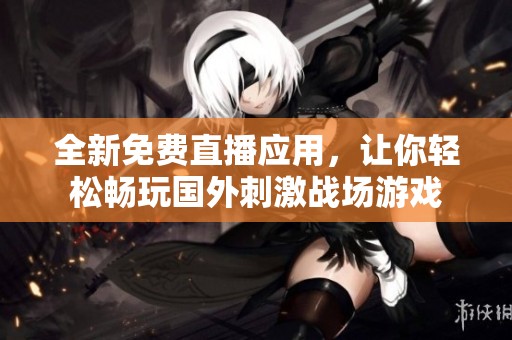 全新免费直播应用，让你轻松畅玩国外刺激战场游戏