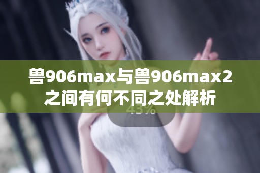 兽906max与兽906max2之间有何不同之处解析