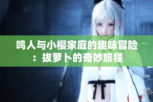 鸣人与小樱家庭的趣味冒险：拔萝卜的奇妙旅程