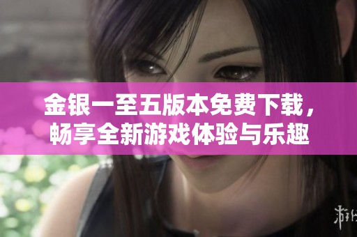 金银一至五版本免费下载，畅享全新游戏体验与乐趣