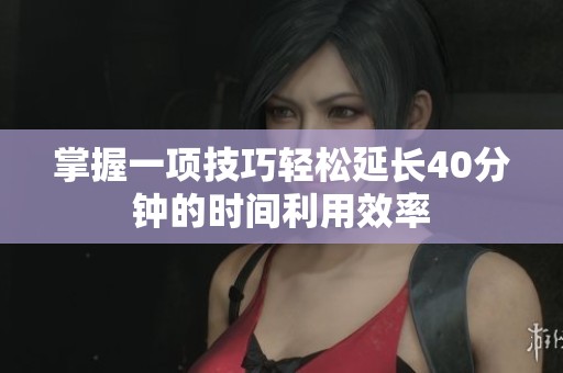 掌握一项技巧轻松延长40分钟的时间利用效率
