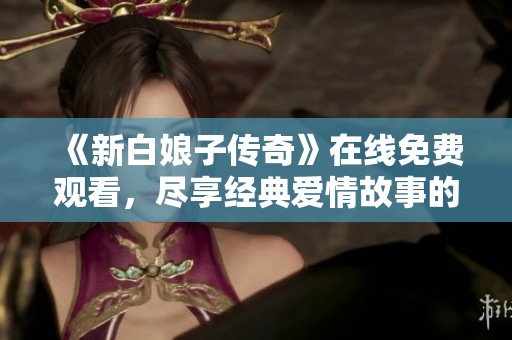 《新白娘子传奇》在线免费观看，尽享经典爱情故事的魅力