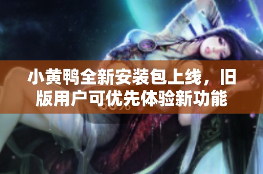 小黄鸭全新安装包上线，旧版用户可优先体验新功能