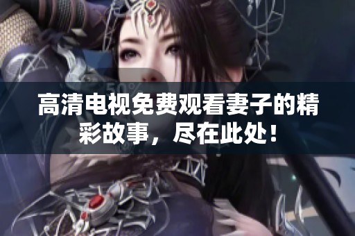 高清电视免费观看妻子的精彩故事，尽在此处！