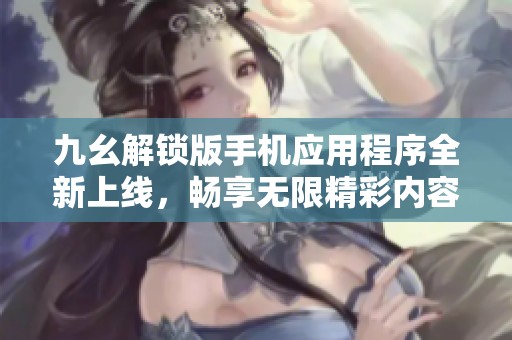 九幺解锁版手机应用程序全新上线，畅享无限精彩内容