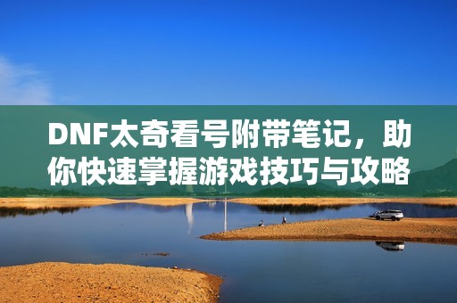 DNF太奇看号附带笔记，助你快速掌握游戏技巧与攻略