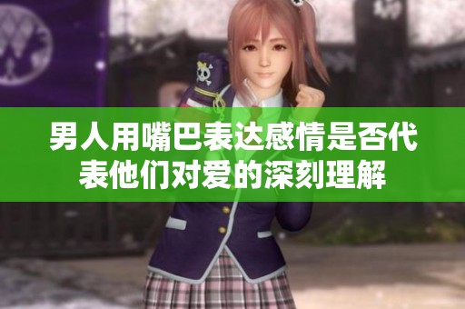男人用嘴巴表达感情是否代表他们对爱的深刻理解