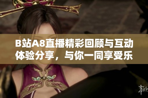 B站A8直播精彩回顾与互动体验分享，与你一同享受乐趣