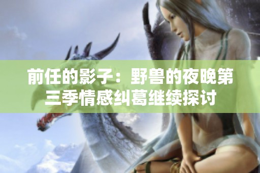 前任的影子：野兽的夜晚第三季情感纠葛继续探讨