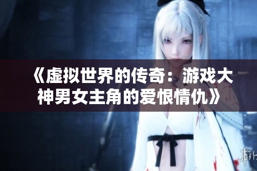 《虚拟世界的传奇：游戏大神男女主角的爱恨情仇》