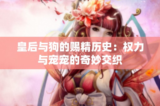 皇后与狗的赐精历史：权力与宠宠的奇妙交织