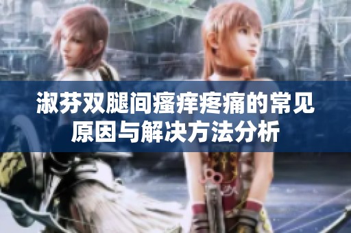 淑芬双腿间瘙痒疼痛的常见原因与解决方法分析