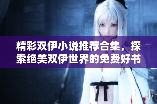 精彩双伊小说推荐合集，探索绝美双伊世界的免费好书