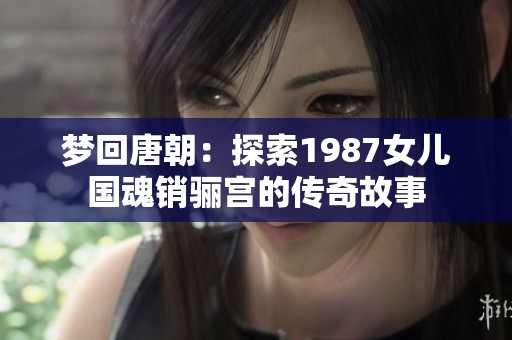 梦回唐朝：探索1987女儿国魂销骊宫的传奇故事