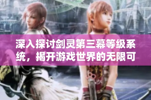 深入探讨剑灵第三幕等级系统，揭开游戏世界的无限可能