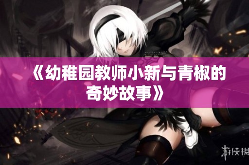 《幼稚园教师小新与青椒的奇妙故事》