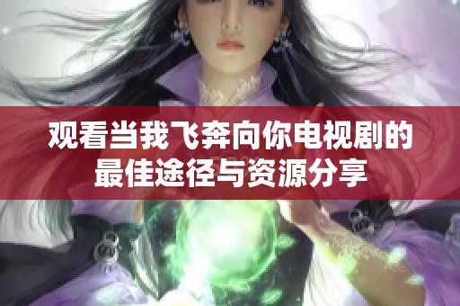 观看当我飞奔向你电视剧的最佳途径与资源分享