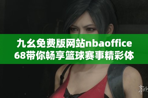 九幺免费版网站nbaoffice68带你畅享篮球赛事精彩体验