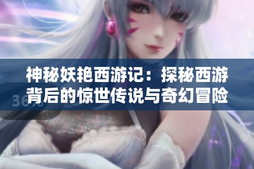 神秘妖艳西游记：探秘西游背后的惊世传说与奇幻冒险