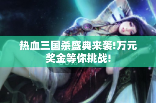 热血三国杀盛典来袭!万元奖金等你挑战!