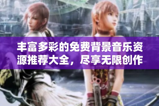 丰富多彩的免费背景音乐资源推荐大全，尽享无限创作灵感