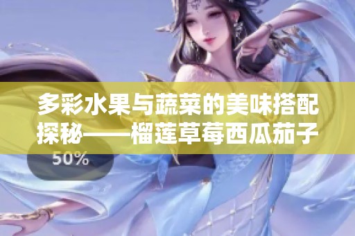 多彩水果与蔬菜的美味搭配探秘——榴莲草莓西瓜茄子黄瓜之旅